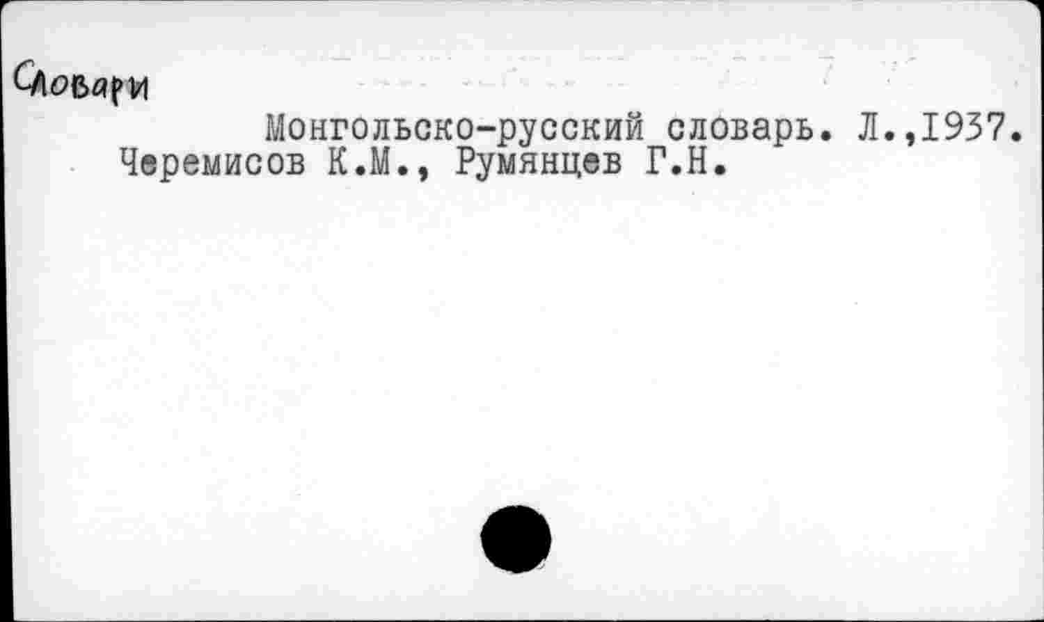 ﻿
Монгольско-русский словарь. Л.,1937 Черемисов К.М., Румянцев Г.Н.